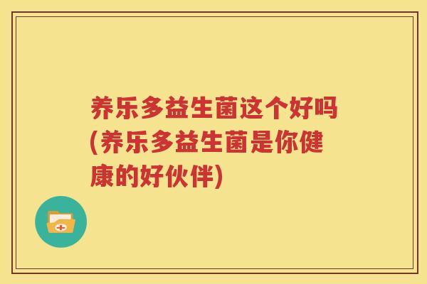 养乐多益生菌这个好吗(养乐多益生菌是你健康的好伙伴)