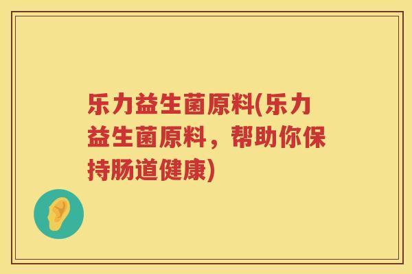 乐力益生菌原料(乐力益生菌原料，帮助你保持肠道健康)