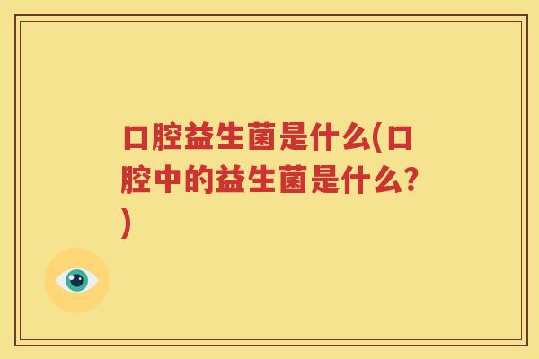 口腔益生菌是什么(口腔中的益生菌是什么？)