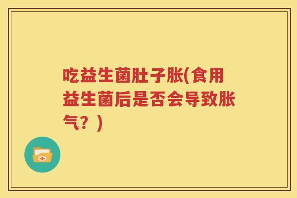 吃益生菌肚子胀(食用益生菌后是否会导致胀气？)