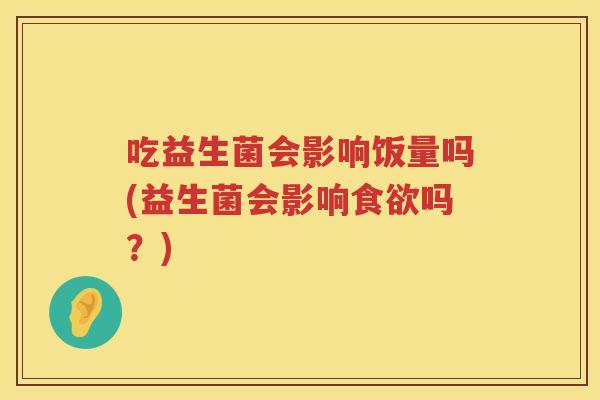 吃益生菌会影响饭量吗(益生菌会影响食欲吗？)