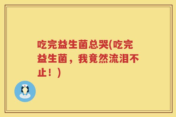 吃完益生菌总哭(吃完益生菌，我竟然流泪不止！)