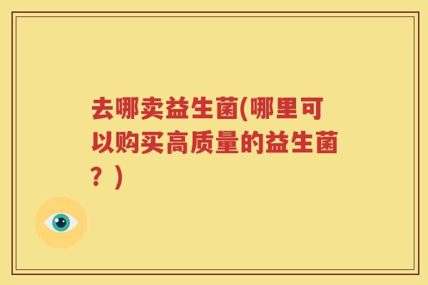去哪卖益生菌(哪里可以购买高质量的益生菌？)