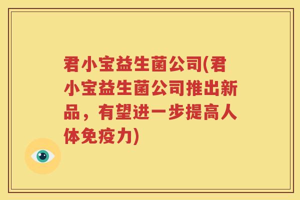 君小宝益生菌公司(君小宝益生菌公司推出新品，有望进一步提高人体免疫力)