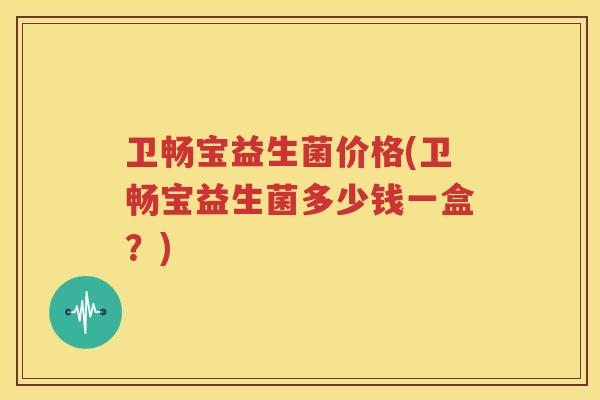 卫畅宝益生菌价格(卫畅宝益生菌多少钱一盒？)