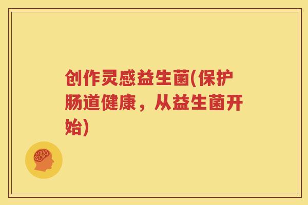 创作灵感益生菌(保护肠道健康，从益生菌开始)