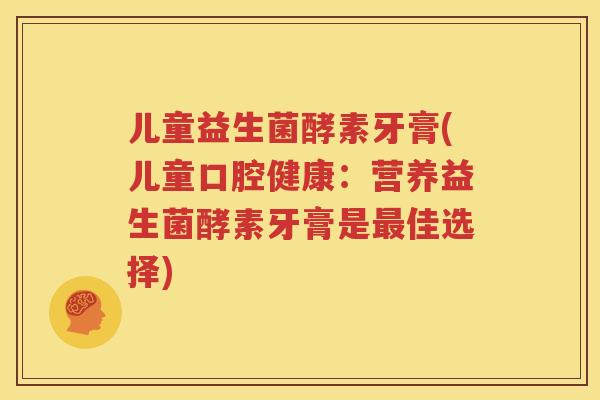 儿童益生菌酵素牙膏(儿童口腔健康：营养益生菌酵素牙膏是最佳选择)