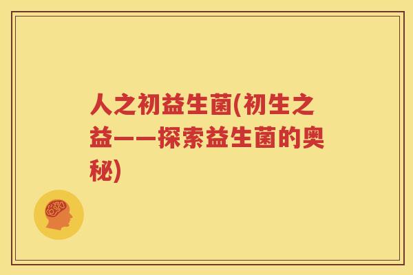 人之初益生菌(初生之益——探索益生菌的奥秘)