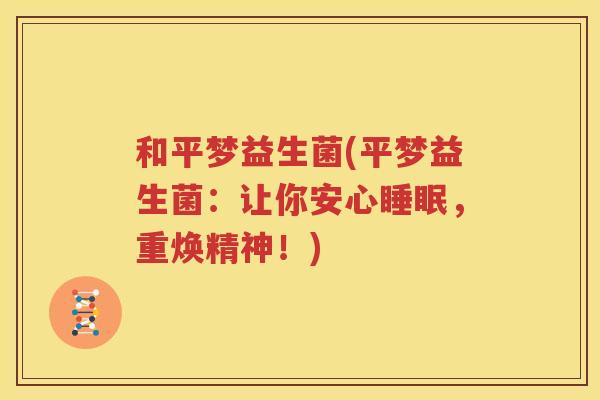 和平梦益生菌(平梦益生菌：让你安心睡眠，重焕精神！)