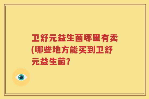 卫舒元益生菌哪里有卖(哪些地方能买到卫舒元益生菌？