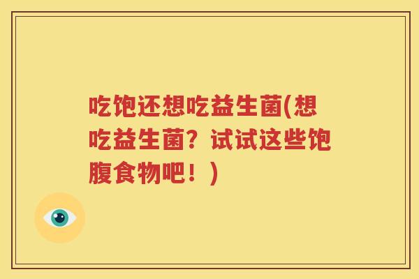 吃饱还想吃益生菌(想吃益生菌？试试这些饱腹食物吧！)