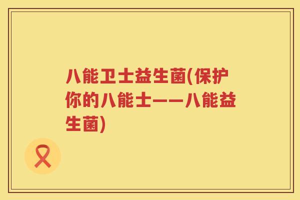 八能卫士益生菌(保护你的八能士——八能益生菌)