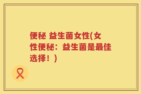 便秘 益生菌女性(女性便秘：益生菌是最佳选择！)