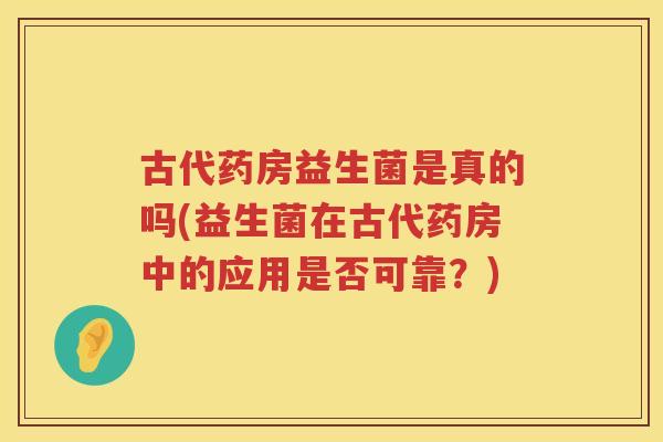 古代药房益生菌是真的吗(益生菌在古代药房中的应用是否可靠？)