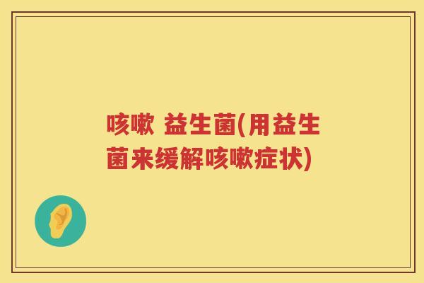 咳嗽 益生菌(用益生菌来缓解咳嗽症状)