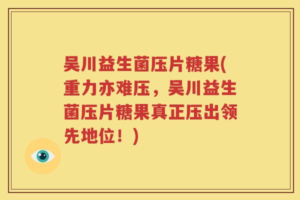吴川益生菌压片糖果(重力亦难压，吴川益生菌压片糖果真正压出领先地位！)
