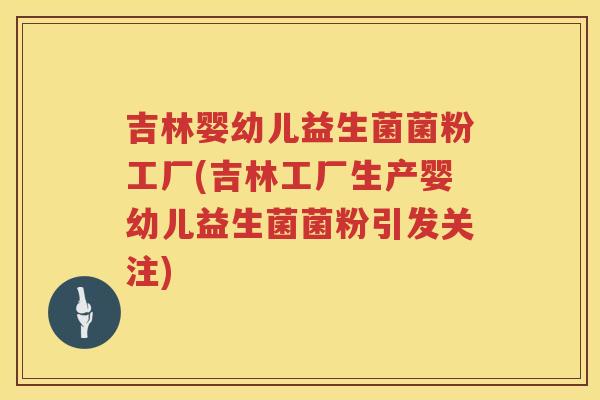 吉林婴幼儿益生菌菌粉工厂(吉林工厂生产婴幼儿益生菌菌粉引发关注)