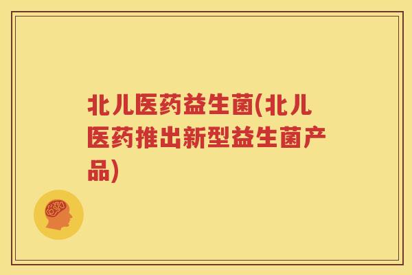 北儿医药益生菌(北儿医药推出新型益生菌产品)