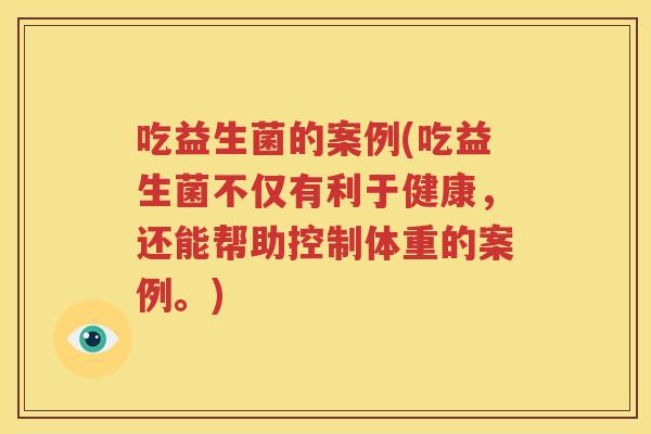 吃益生菌的案例(吃益生菌不仅有利于健康，还能帮助控制体重的案例。)