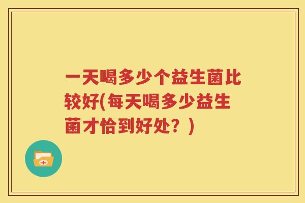 一天喝多少个益生菌比较好(每天喝多少益生菌才恰到好处？)