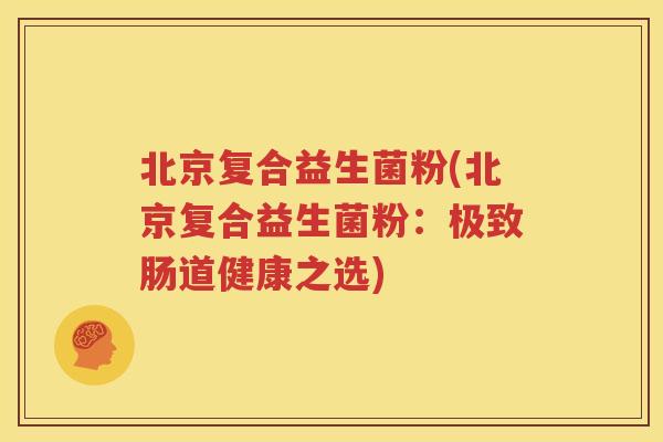 北京复合益生菌粉(北京复合益生菌粉：极致肠道健康之选)