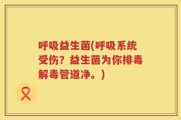 呼吸益生菌(呼吸系统受伤？益生菌为你排毒解毒管道净。)