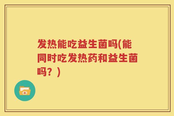 发热能吃益生菌吗(能同时吃发热药和益生菌吗？)