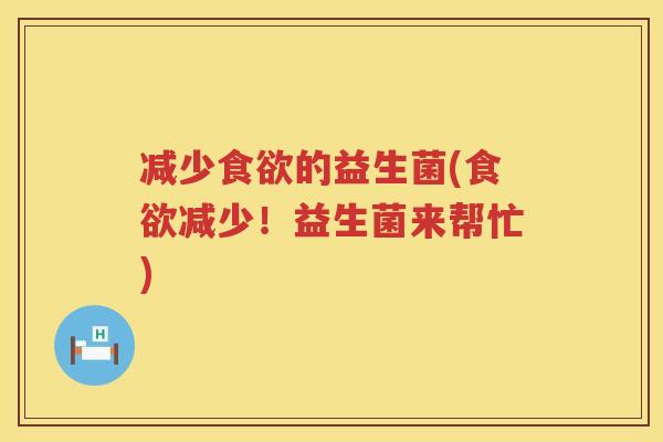 减少食欲的益生菌(食欲减少！益生菌来帮忙)
