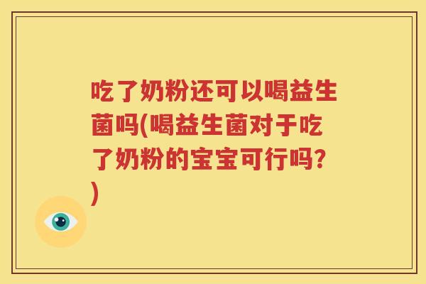 吃了奶粉还可以喝益生菌吗(喝益生菌对于吃了奶粉的宝宝可行吗？)