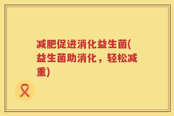 减肥促进消化益生菌(益生菌助消化，轻松减重)