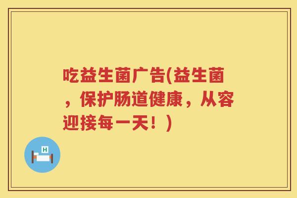 吃益生菌广告(益生菌，保护肠道健康，从容迎接每一天！)