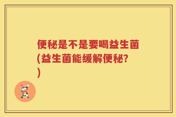 便秘是不是要喝益生菌(益生菌能缓解便秘？)