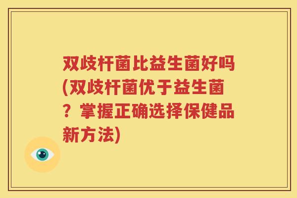 双歧杆菌比益生菌好吗(双歧杆菌优于益生菌？掌握正确选择保健品新方法)