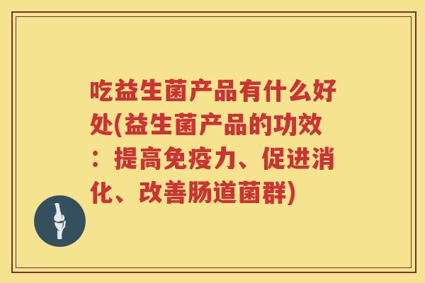 吃益生菌产品有什么好处(益生菌产品的功效：提高免疫力、促进消化、改善肠道菌群)