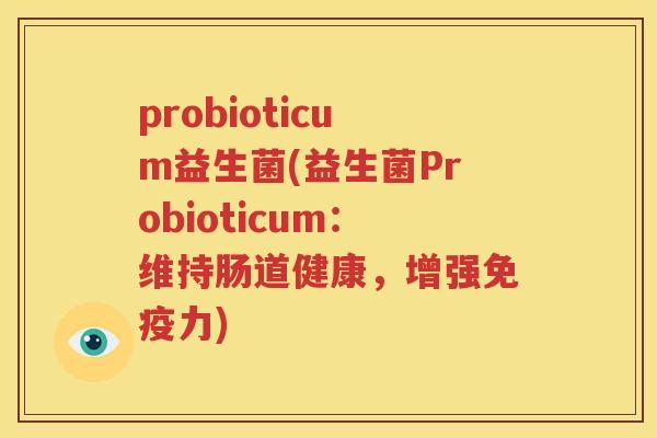 probioticum益生菌(益生菌Probioticum：维持肠道健康，增强免疫力)