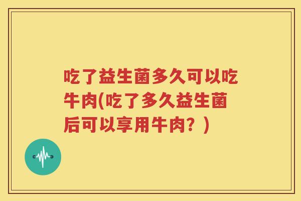 吃了益生菌多久可以吃牛肉(吃了多久益生菌后可以享用牛肉？)