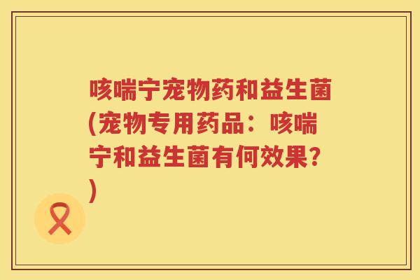 咳喘宁宠物药和益生菌(宠物专用药品：咳喘宁和益生菌有何效果？)