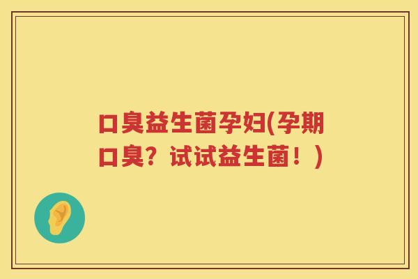 口臭益生菌孕妇(孕期口臭？试试益生菌！)