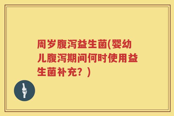 周岁腹泻益生菌(婴幼儿腹泻期间何时使用益生菌补充？)