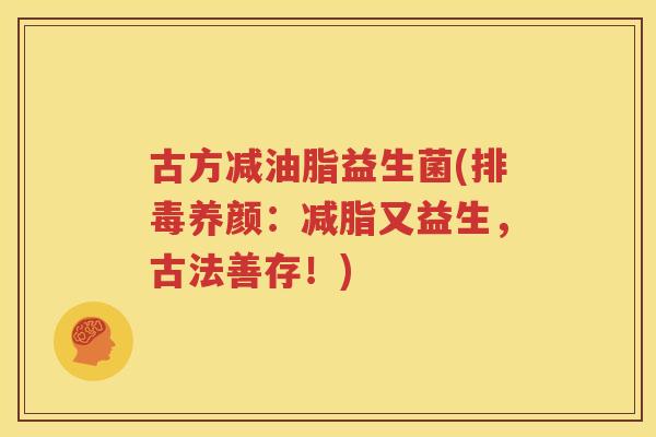 古方减油脂益生菌(排毒养颜：减脂又益生，古法善存！)