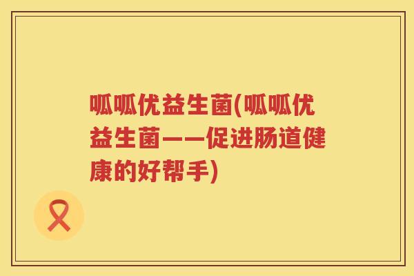 呱呱优益生菌(呱呱优益生菌——促进肠道健康的好帮手)