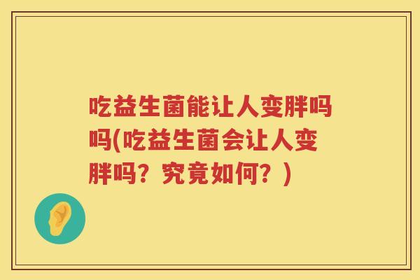 吃益生菌能让人变胖吗吗(吃益生菌会让人变胖吗？究竟如何？)