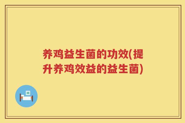 养鸡益生菌的功效(提升养鸡效益的益生菌)