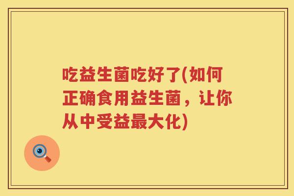 吃益生菌吃好了(如何正确食用益生菌，让你从中受益最大化)