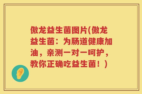 傲龙益生菌图片(傲龙益生菌：为肠道健康加油，亲测一对一呵护，教你正确吃益生菌！)