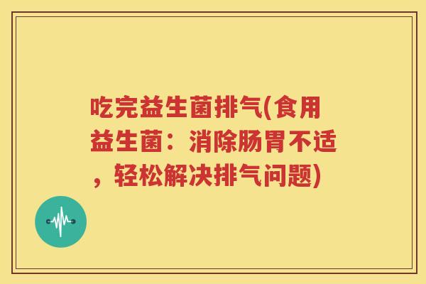 吃完益生菌排气(食用益生菌：消除肠胃不适，轻松解决排气问题)