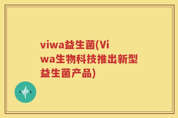 viwa益生菌(Viwa生物科技推出新型益生菌产品)