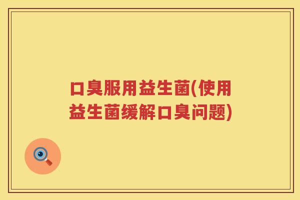 口臭服用益生菌(使用益生菌缓解口臭问题)