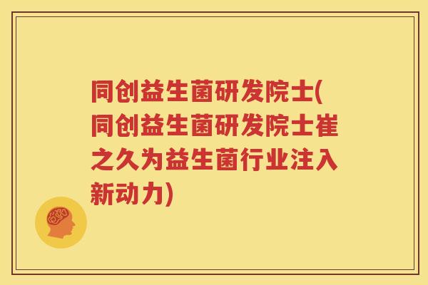 同创益生菌研发院士(同创益生菌研发院士崔之久为益生菌行业注入新动力)