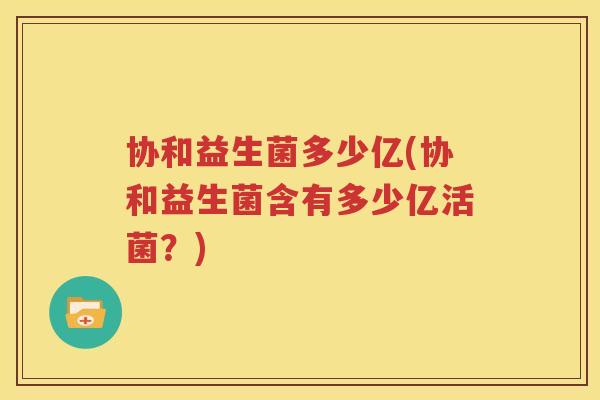 协和益生菌多少亿(协和益生菌含有多少亿活菌？)